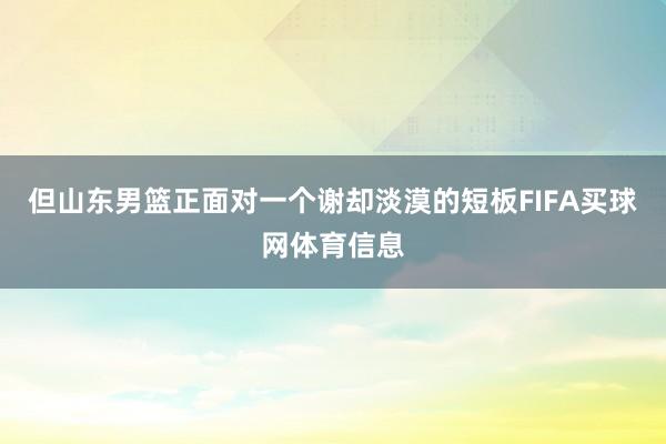 但山东男篮正面对一个谢却淡漠的短板FIFA买球网体育信息