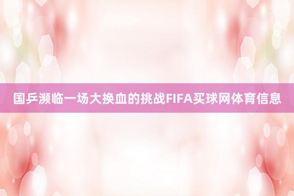 国乒濒临一场大换血的挑战FIFA买球网体育信息