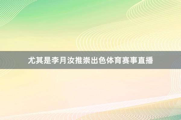 尤其是李月汝推崇出色体育赛事直播