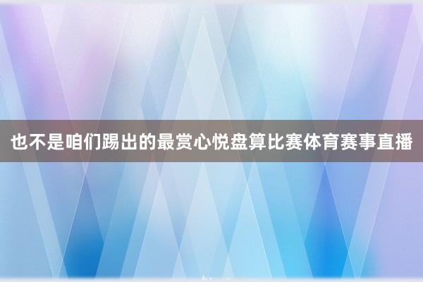 也不是咱们踢出的最赏心悦盘算比赛体育赛事直播