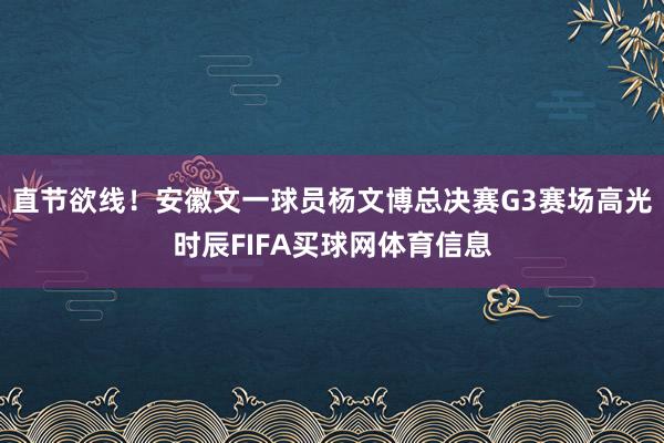 直节欲线！安徽文一球员杨文博总决赛G3赛场高光时辰FIFA买球网体育信息