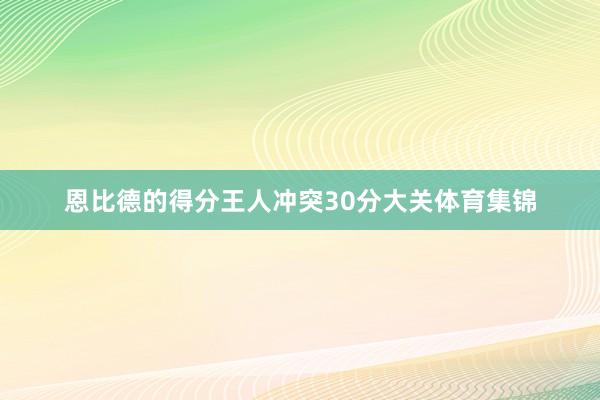 恩比德的得分王人冲突30分大关体育集锦