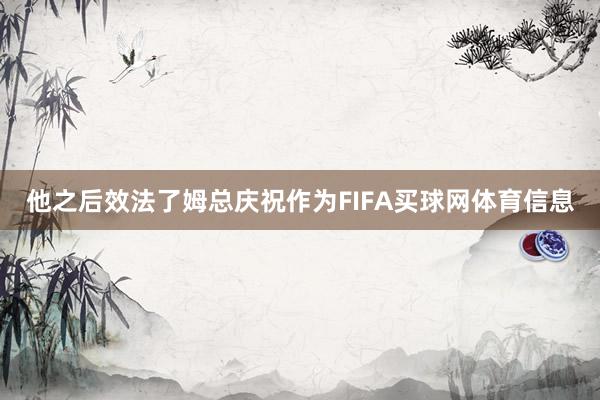 他之后效法了姆总庆祝作为FIFA买球网体育信息