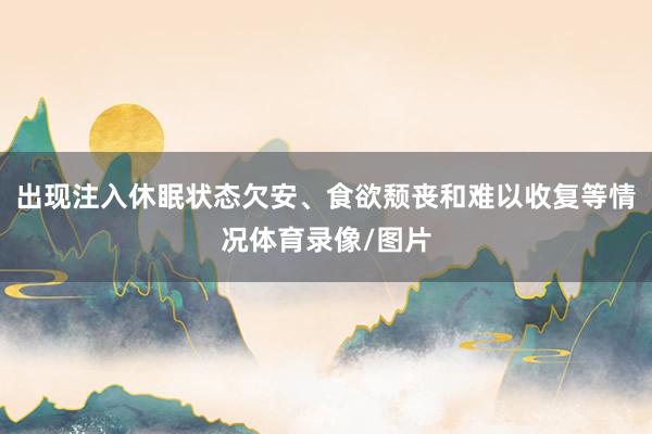 出现注入休眠状态欠安、食欲颓丧和难以收复等情况体育录像/图片