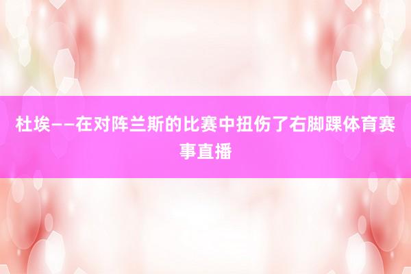 杜埃——在对阵兰斯的比赛中扭伤了右脚踝体育赛事直播