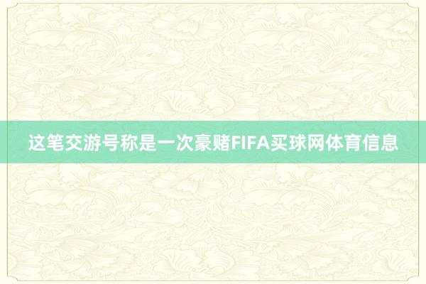 这笔交游号称是一次豪赌FIFA买球网体育信息