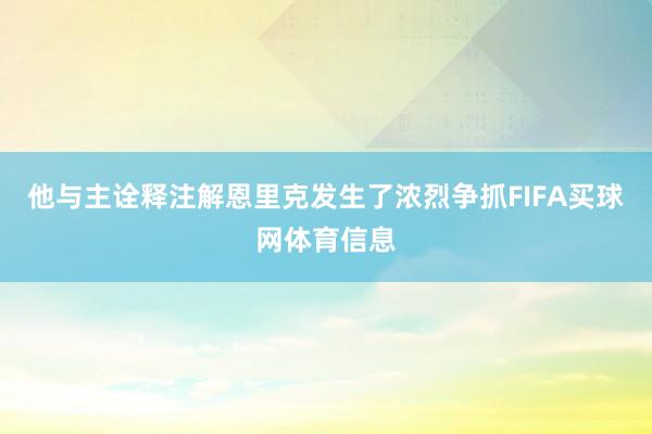 他与主诠释注解恩里克发生了浓烈争抓FIFA买球网体育信息