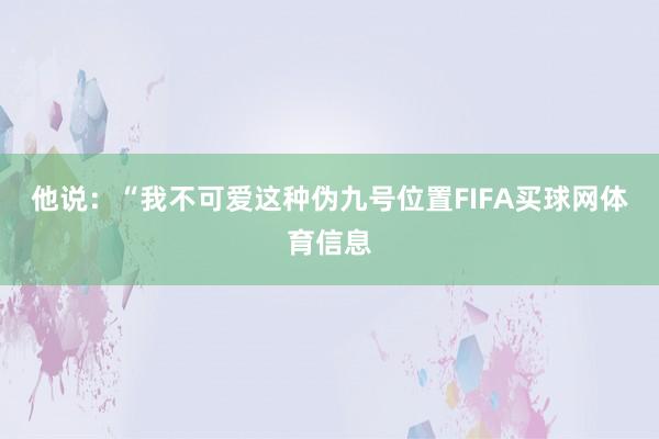 他说：“我不可爱这种伪九号位置FIFA买球网体育信息