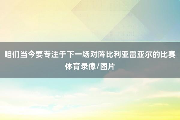 咱们当今要专注于下一场对阵比利亚雷亚尔的比赛体育录像/图片