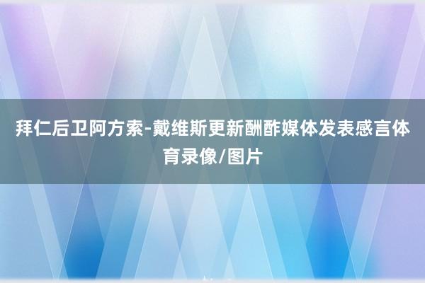 拜仁后卫阿方索-戴维斯更新酬酢媒体发表感言体育录像/图片