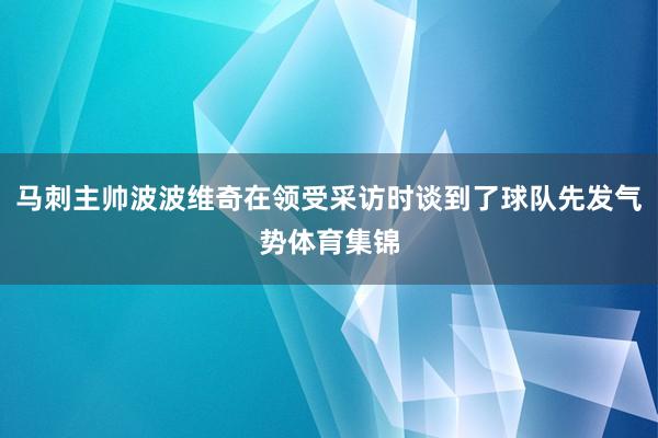 马刺主帅波波维奇在领受采访时谈到了球队先发气势体育集锦