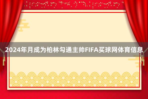 2024年月成为柏林勾通主帅FIFA买球网体育信息