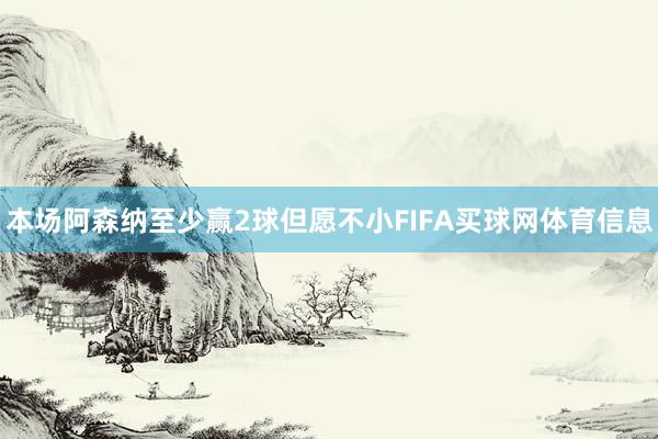 本场阿森纳至少赢2球但愿不小FIFA买球网体育信息