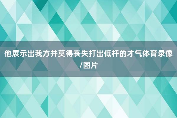 他展示出我方并莫得丧失打出低杆的才气体育录像/图片