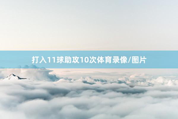 打入11球助攻10次体育录像/图片