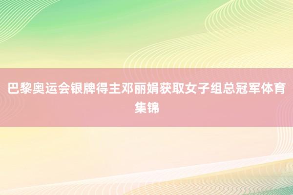 巴黎奥运会银牌得主邓丽娟获取女子组总冠军体育集锦