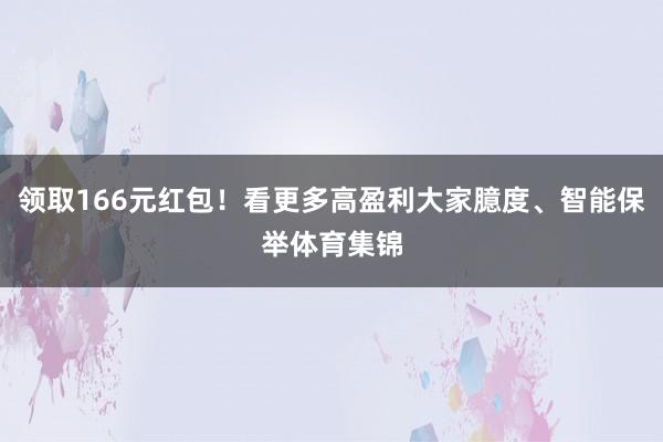 领取166元红包！看更多高盈利大家臆度、智能保举体育集锦