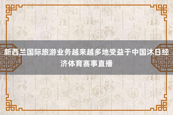 新西兰国际旅游业务越来越多地受益于中国沐日经济体育赛事直播