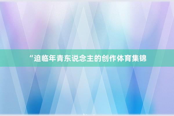 “迫临年青东说念主的创作体育集锦