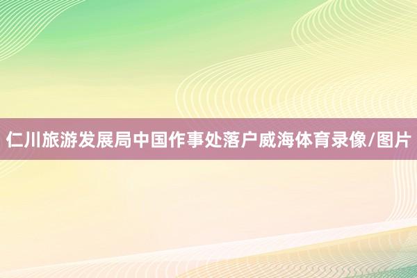 仁川旅游发展局中国作事处落户威海体育录像/图片