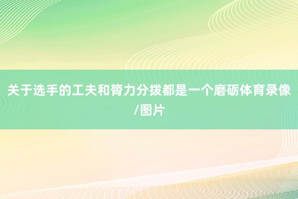 关于选手的工夫和膂力分拨都是一个磨砺体育录像/图片