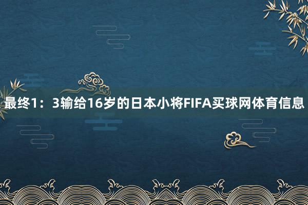 最终1：3输给16岁的日本小将FIFA买球网体育信息