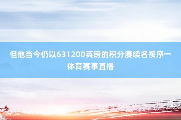 但他当今仍以631200英镑的积分赓续名按序一体育赛事直播