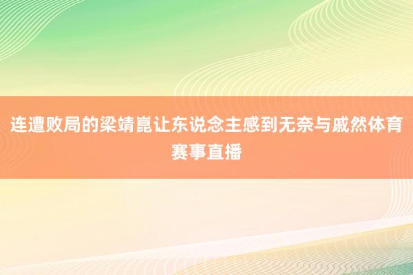 连遭败局的梁靖崑让东说念主感到无奈与戚然体育赛事直播