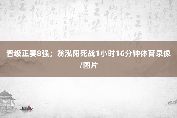 晋级正赛8强；翁泓阳死战1小时16分钟体育录像/图片