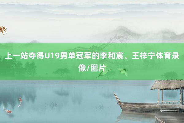 上一站夺得U19男单冠军的李和宸、王梓宁体育录像/图片