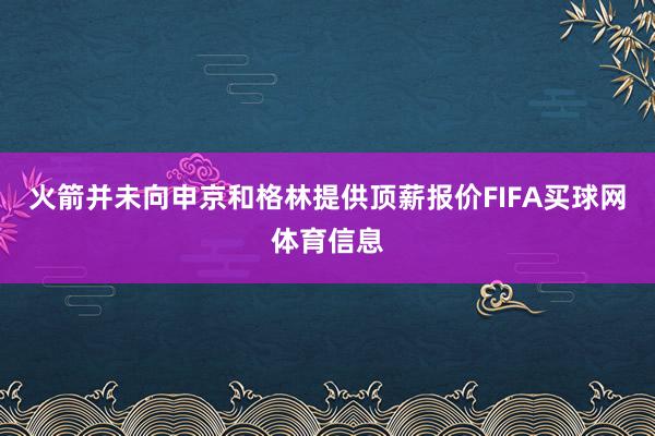 火箭并未向申京和格林提供顶薪报价FIFA买球网体育信息