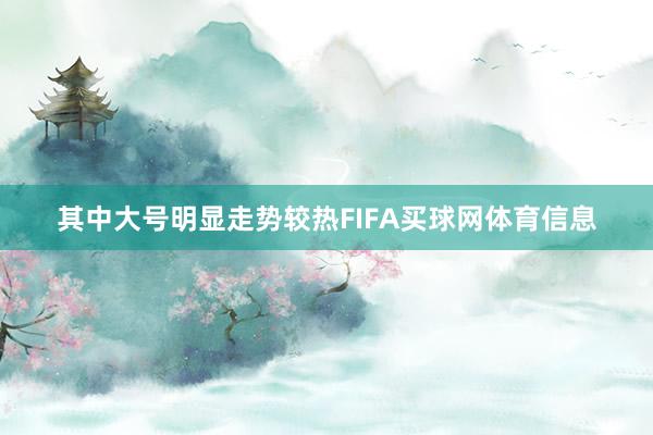 其中大号明显走势较热FIFA买球网体育信息