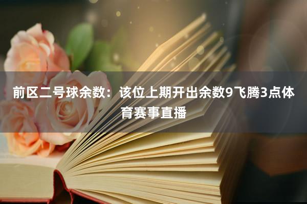 前区二号球余数：该位上期开出余数9飞腾3点体育赛事直播